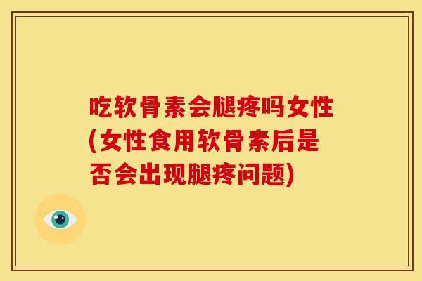 吃软骨素会腿疼吗女性(女性食用软骨素后是否会出现腿疼问题) 吃软骨素会腿疼吗女性(女性食用软骨素后是否会出现腿疼问题)