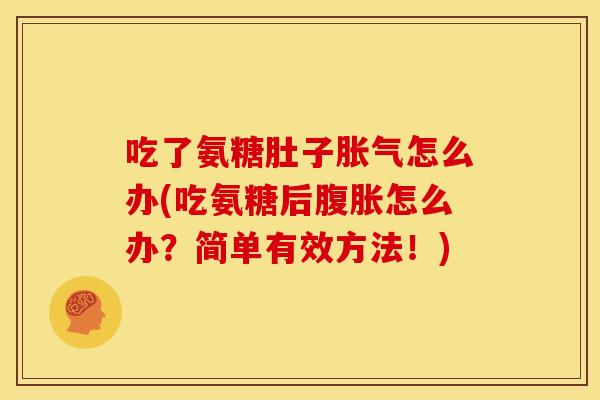 吃了氨糖肚子胀气怎么办(吃氨糖后腹胀怎么办？简单有效方法！)