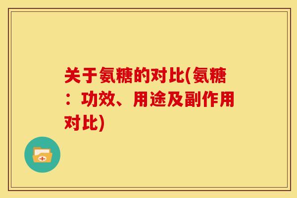 关于氨糖的对比(氨糖:功效、用途及副作用对比) 关于氨糖的对比(氨糖:功效、用途及副作用对比)