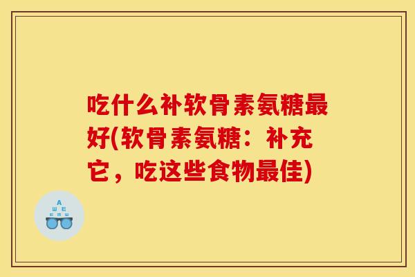 吃什么补软骨素氨糖好(软骨素氨糖:补充它,吃这些食物佳) 吃什么补软骨素氨糖好(软骨素氨糖:补充它,吃这些食物佳)