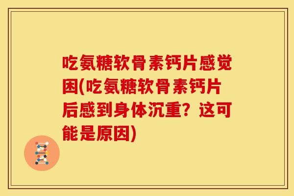 吃氨糖软骨素钙片感觉困(吃氨糖软骨素钙片后感到身体沉重?这可能是原因) 吃氨糖软骨素钙片感觉困(吃氨糖软骨素钙片后感到身体沉重?这可能是原因)