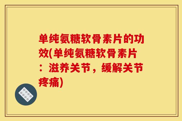 单纯氨糖软骨素片的功效(单纯氨糖软骨素片:滋养关节,缓解关节) 单纯氨糖软骨素片的功效(单纯氨糖软骨素片:滋养关节,缓解关节)