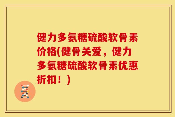 健力多氨糖硫酸软骨素价格(健骨关爱，健力多氨糖硫酸软骨素优惠折扣！)