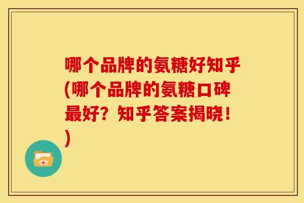 哪个品牌的氨糖好知乎(哪个品牌的氨糖口碑好？知乎答案揭晓！)