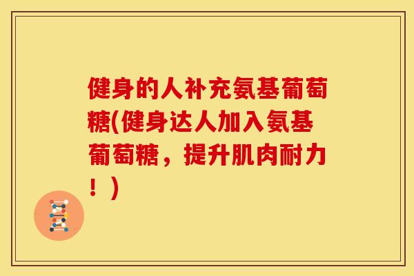 健身的人补充氨基葡萄糖(健身达人加入氨基葡萄糖，提升肌肉耐力！)