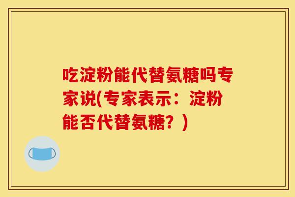 吃淀粉能代替氨糖吗专家说(专家表示:淀粉能否代替氨糖?) 吃淀粉能代替氨糖吗专家说(专家表示:淀粉能否代替氨糖?)