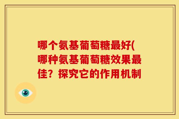 哪个氨基葡萄糖好(哪种氨基葡萄糖效果佳?探究它的作用机制 哪个氨基葡萄糖好(哪种氨基葡萄糖效果佳?探究它的作用机制
