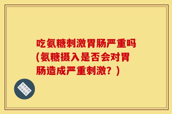吃氨糖刺激严重吗(氨糖摄入是否会对造成严重刺激?) 吃氨糖刺激严重吗(氨糖摄入是否会对造成严重刺激?)