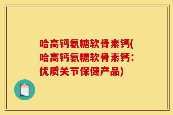 哈高钙氨糖软骨素钙(哈高钙氨糖软骨素钙:优质关节保健产品) 哈高钙氨糖软骨素钙(哈高钙氨糖软骨素钙:优质关节保健产品)