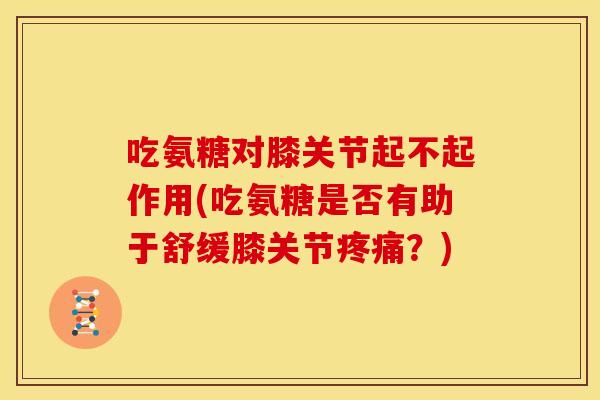 吃氨糖对膝关节起不起作用(吃氨糖是否有助于舒缓膝关节?) 吃氨糖对膝关节起不起作用(吃氨糖是否有助于舒缓膝关节?)