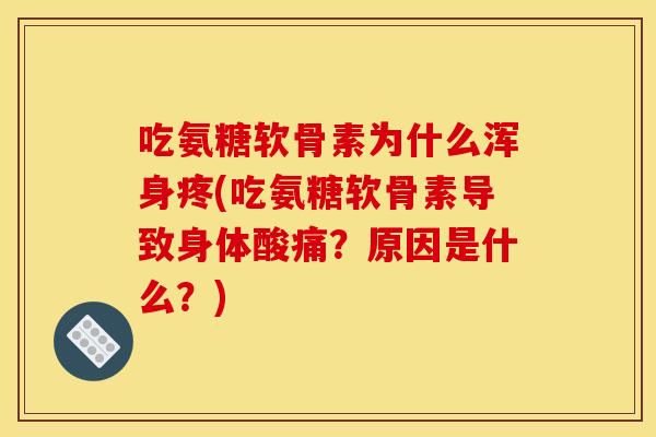吃氨糖软骨素为什么浑身疼(吃氨糖软骨素导致身体酸痛?原因是什么?) 吃氨糖软骨素为什么浑身疼(吃氨糖软骨素导致身体酸痛?原因是什么?)