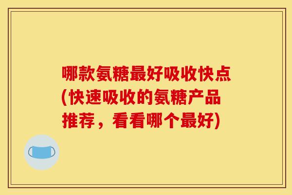 哪款氨糖好吸收快点(快速吸收的氨糖产品推荐,看看哪个好) 哪款氨糖好吸收快点(快速吸收的氨糖产品推荐,看看哪个好)