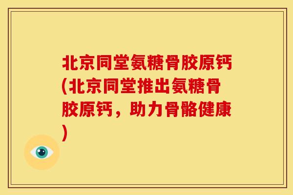 北京同堂氨糖骨胶原钙(北京同堂推出氨糖骨胶原钙,助力骨骼健康) 北京同堂氨糖骨胶原钙(北京同堂推出氨糖骨胶原钙,助力骨骼健康)