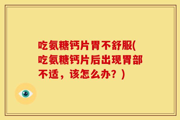 吃氨糖钙片胃不舒服(吃氨糖钙片后出现胃部不适,该怎么办?) 吃氨糖钙片胃不舒服(吃氨糖钙片后出现胃部不适,该怎么办?)