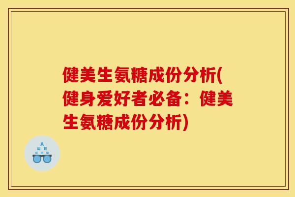 健美生氨糖成份分析(健身爱好者必备：健美生氨糖成份分析)