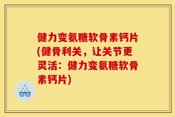 健力变氨糖软骨素钙片(健骨利关,让关节更灵活:健力变氨糖软骨素钙片) 健力变氨糖软骨素钙片(健骨利关,让关节更灵活:健力变氨糖软骨素钙片)