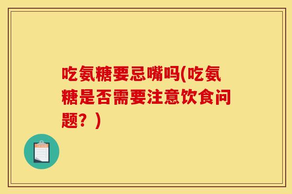 吃氨糖要忌嘴吗(吃氨糖是否需要注意饮食问题?) 吃氨糖要忌嘴吗(吃氨糖是否需要注意饮食问题?)