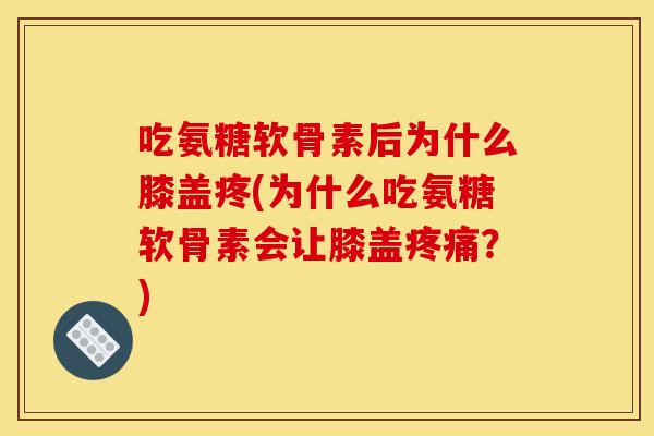 吃氨糖软骨素后为什么膝盖疼(为什么吃氨糖软骨素会让膝盖？)