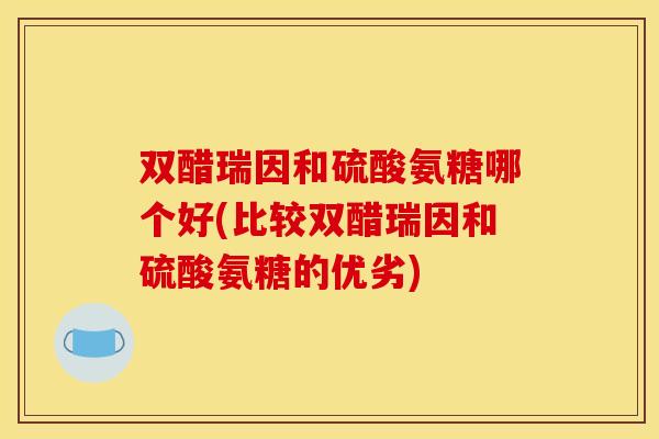 双醋瑞因和硫酸氨糖哪个好(比较双醋瑞因和硫酸氨糖的优劣) 双醋瑞因和硫酸氨糖哪个好(比较双醋瑞因和硫酸氨糖的优劣)