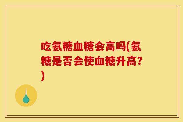 吃氨糖会高吗(氨糖是否会使升高？)