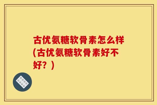 古优氨糖软骨素怎么样(古优氨糖软骨素好不好?) 古优氨糖软骨素怎么样(古优氨糖软骨素好不好?)