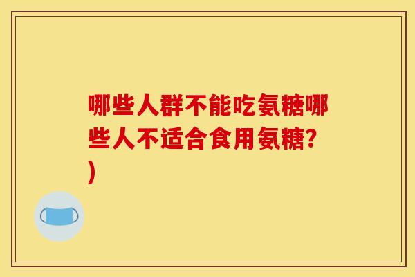 哪些人群不能吃氨糖哪些人不适合食用氨糖?) 哪些人群不能吃氨糖哪些人不适合食用氨糖?)