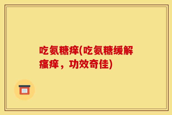 吃氨糖痒(吃氨糖缓解,功效奇佳) 吃氨糖痒(吃氨糖缓解,功效奇佳)