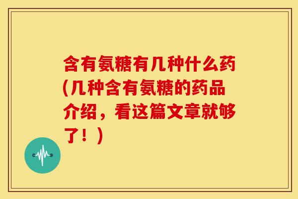 含有氨糖有几种什么药(几种含有氨糖的药品介绍，看这篇文章就够了！)