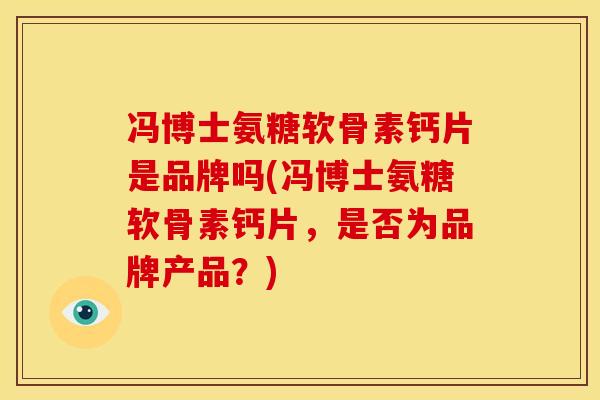 冯博士氨糖软骨素钙片是品牌吗(冯博士氨糖软骨素钙片,是否为品牌产品?) 冯博士氨糖软骨素钙片是品牌吗(冯博士氨糖软骨素钙片,是否为品牌产品?)