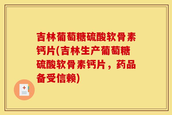 吉林葡萄糖硫酸软骨素钙片(吉林生产葡萄糖硫酸软骨素钙片,药品备受信赖) 吉林葡萄糖硫酸软骨素钙片(吉林生产葡萄糖硫酸软骨素钙片,药品备受信赖)
