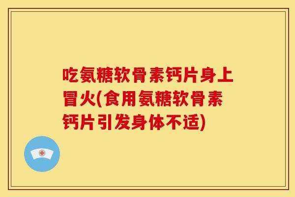 吃氨糖软骨素钙片身上冒火(食用氨糖软骨素钙片引发身体不适)