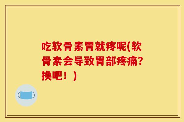 吃软骨素胃就疼呢(软骨素会导致胃部？换吧！)