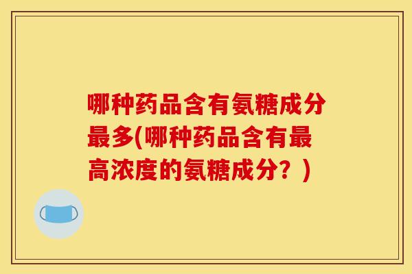 哪种药品含有氨糖成分多(哪种药品含有高浓度的氨糖成分?) 哪种药品含有氨糖成分多(哪种药品含有高浓度的氨糖成分?)