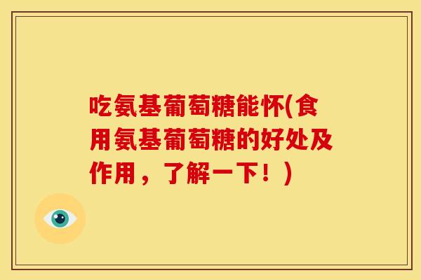 吃氨基葡萄糖能怀(食用氨基葡萄糖的好处及作用,了解一下!) 吃氨基葡萄糖能怀(食用氨基葡萄糖的好处及作用,了解一下!)