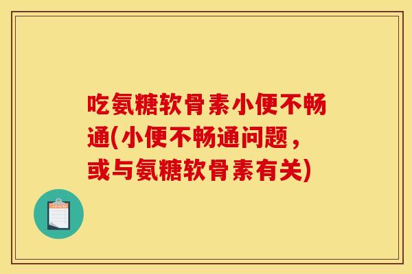 吃氨糖软骨素小便不畅通(小便不畅通问题,或与氨糖软骨素有关) 吃氨糖软骨素小便不畅通(小便不畅通问题,或与氨糖软骨素有关)