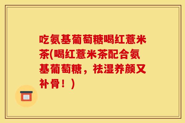 吃氨基葡萄糖喝红薏米茶(喝红薏米茶配合氨基葡萄糖,祛湿养颜又补骨!) 吃氨基葡萄糖喝红薏米茶(喝红薏米茶配合氨基葡萄糖,祛湿养颜又补骨!)