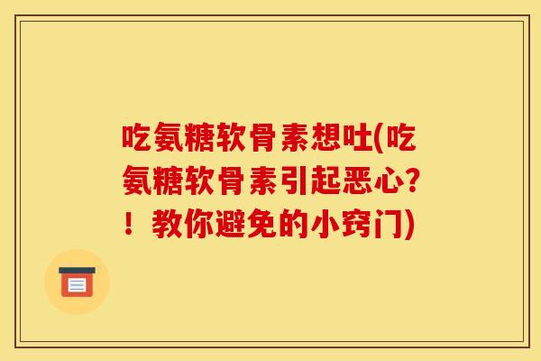 吃氨糖软骨素想吐(吃氨糖软骨素引起恶心?!教你避免的小窍门) 吃氨糖软骨素想吐(吃氨糖软骨素引起恶心?!教你避免的小窍门)