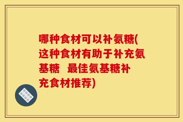 哪种食材可以补氨糖(这种食材有助于补充氨基糖 佳氨基糖补充食材推荐) 哪种食材可以补氨糖(这种食材有助于补充氨基糖 佳氨基糖补充食材推荐)
