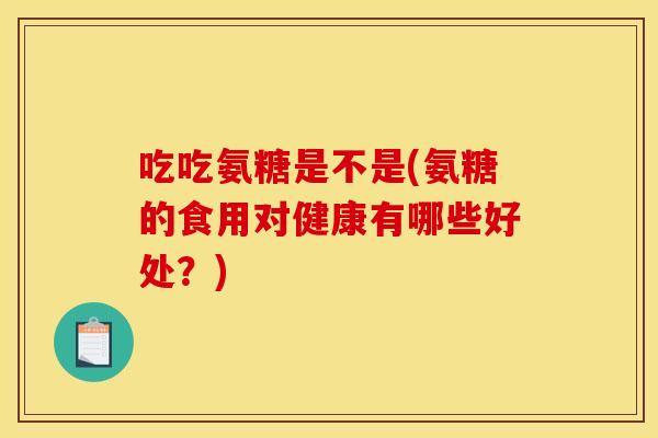 吃吃氨糖是不是(氨糖的食用对健康有哪些好处?) 吃吃氨糖是不是(氨糖的食用对健康有哪些好处?)