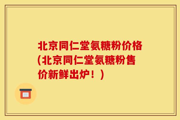 北京同仁堂氨糖粉价格(北京同仁堂氨糖粉售价新鲜出炉!) 北京同仁堂氨糖粉价格(北京同仁堂氨糖粉售价新鲜出炉!)