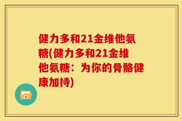 健力多和21金维他氨糖(健力多和21金维他氨糖:为你的骨骼健康加持) 健力多和21金维他氨糖(健力多和21金维他氨糖:为你的骨骼健康加持)