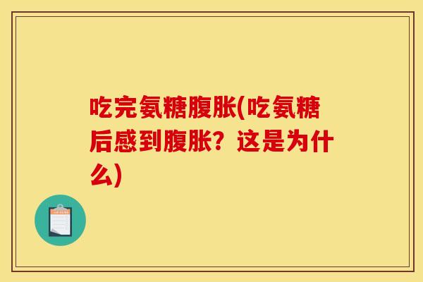 吃完氨糖腹胀(吃氨糖后感到腹胀？这是为什么)