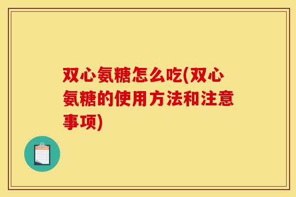 双心氨糖怎么吃(双心氨糖的使用方法和注意事项)