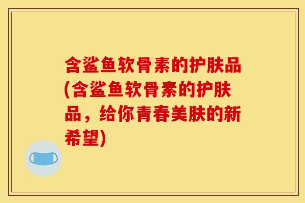 含鲨鱼软骨素的护肤品(含鲨鱼软骨素的护肤品,给你青春美肤的新希望) 含鲨鱼软骨素的护肤品(含鲨鱼软骨素的护肤品,给你青春美肤的新希望)