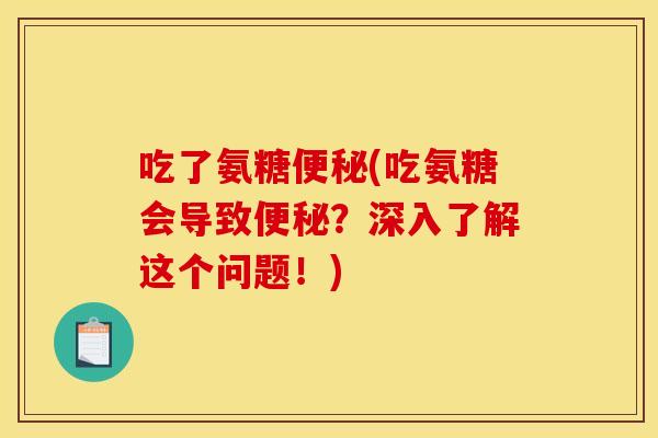 吃了氨糖(吃氨糖会导致?深入了解这个问题!) 吃了氨糖(吃氨糖会导致?深入了解这个问题!)