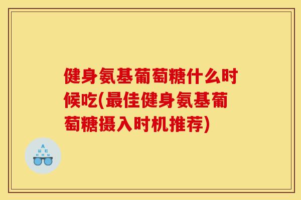 健身氨基葡萄糖什么时候吃(佳健身氨基葡萄糖摄入时机推荐) 健身氨基葡萄糖什么时候吃(佳健身氨基葡萄糖摄入时机推荐)