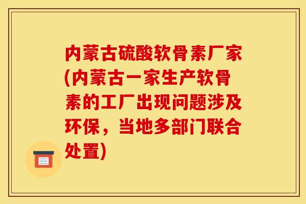 内蒙古硫酸软骨素厂家(内蒙古一家生产软骨素的工厂出现问题涉及环保,当地多部门联合处置) 内蒙古硫酸软骨素厂家(内蒙古一家生产软骨素的工厂出现问题涉及环保,当地多部门联合处置)