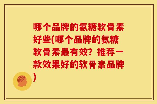 哪个品牌的氨糖软骨素好些(哪个品牌的氨糖软骨素有效?推荐一款效果好的软骨素品牌) 哪个品牌的氨糖软骨素好些(哪个品牌的氨糖软骨素有效?推荐一款效果好的软骨素品牌)