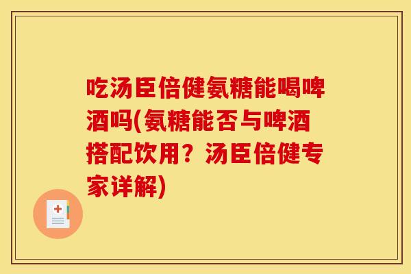 吃汤臣倍健氨糖能喝啤酒吗(氨糖能否与啤酒搭配饮用?汤臣倍健专家详解) 吃汤臣倍健氨糖能喝啤酒吗(氨糖能否与啤酒搭配饮用?汤臣倍健专家详解)