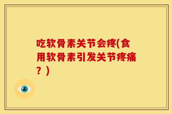 吃软骨素关节会疼(食用软骨素引发关节？)